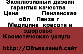 Эксклюзивный дизайн гарантия качества › Цена ­ 1 000 - Пензенская обл., Пенза г. Медицина, красота и здоровье » Косметические услуги   